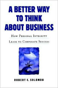 Title: A Better Way to Think About Business: How Personal Integrity Leads to Corporate Success, Author: Robert C. Solomon