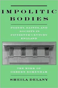 Title: Impolitic Bodies: Poetry, Saints, and Society in Fifteenth-Century England: The Work of Osbern Bokenham, Author: Sheila Delany
