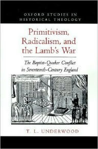 Title: Primitivism, Radicalism, and the Lamb's War: The Baptist-Quaker Conflict in Seventeenth-Century England, Author: Ted LeRoy Underwood