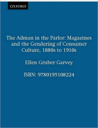 Title: The Adman in the Parlor: Magazines and the Gendering of Consumer Culture, 1880s to 1910s, Author: Ellen Gruber Garvey