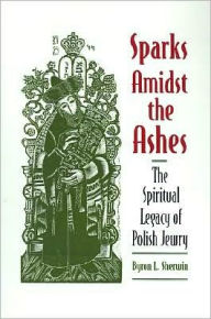 Title: Sparks Amidst the Ashes: The Spiritual Legacy of Polish Jewry, Author: Byron L. Sherwin