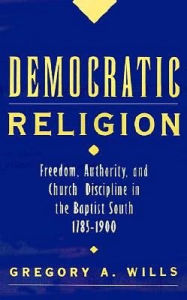 Title: Democratic Religion: Freedom, Authority, and Church Discipline in the Baptist South, 1785-1900, Author: Gregory A. Wills