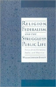 Title: Religion, Federalism, and the Struggle for Public Life: Cases from Germany, India, and America, Author: William Johnson Everett