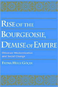 Title: Rise of the Bourgeoisie, Demise of Empire: Ottoman Westernization and Social Change, Author: Fatma Muge Gocek