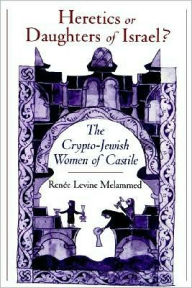 Title: Heretics or Daughters of Israel?: The Crypto-Jewish Women of Castile, Author: Renee Levine Melammed