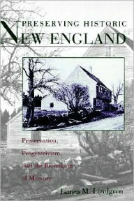 Title: Preserving Historic New England: Preservation, Progressivism, and the Remaking of Memory, Author: James M. Lindgren
