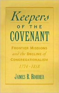 Title: Keepers of the Covenant: Frontier Missions and the Decline of Congregationalism, 1774-1818, Author: James R. Rohrer