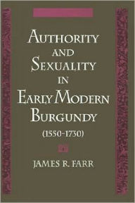 Title: Authority and Sexuality in Early Modern Burgundy (1550-1730), Author: James R. Farr