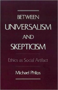 Title: Between Universalism and Skepticism: Ethics as Social Artifact, Author: Michael Philips