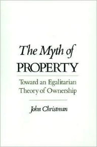 Title: The Myth of Property: Toward an Egalitarian Theory of Ownership, Author: John Christman