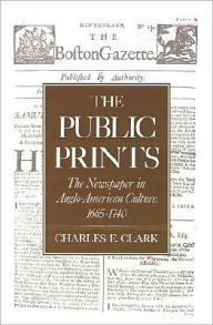 Title: The Public Prints: The Newspaper in Anglo-American Culture, 1665-1740, Author: Charles E. Clark