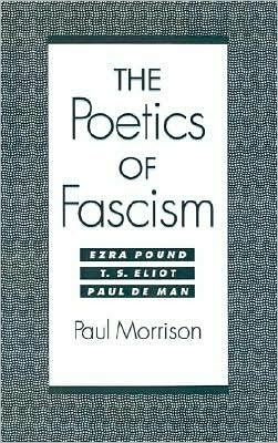 The Poetics of Fascism: Ezra Pound, T.S. Eliot, Paul de Man