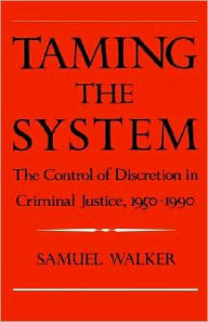 Title: Taming the System: The Control of Discretion in Criminal Justice, 1950-1990, Author: Samuel Walker