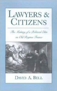 Title: Lawyers and Citizens: The Making of a Political Elite in Old Regime France, Author: David A. Bell
