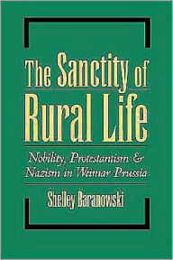 Title: The Sanctity of Rural Life: Nobility, Protestantism, and Nazism in Weimar Prussia, Author: Shelley Baranowski