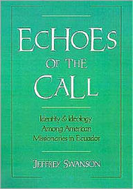 Title: Echoes of the Call: Identity and Ideology among American Missionaries in Ecuador, Author: Jeffrey Swanson