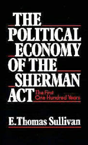 Title: The Political Economy of the Sherman Act: The First One Hundred Years, Author: E. Thomas Sullivan