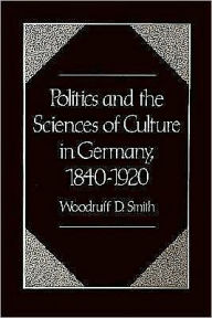 Title: Politics and the Sciences of Culture in Germany, 1840-1920, Author: Woodruff D. Smith