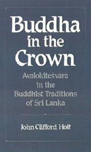 Title: Buddha in the Crown: Avalokitesvara in the Buddhist Traditions of Sri Lanka, Author: John Clifford Holt
