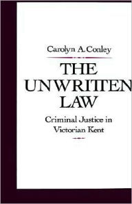 Title: The Unwritten Law: Criminal Justice in Victorian Kent, Author: Carolyn A. Conley