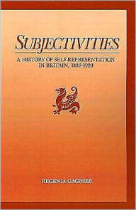 Title: Subjectivities: A History of Self-Representation in Britain, 1832-1920, Author: Regenia Gagnier