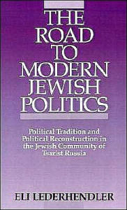 Title: The Road to Modern Jewish Politics: Political Tradition and Political Reconstruction in the Jewish Community of Tsarist Russia, Author: Eli Lederhendler