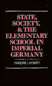 Title: State, Society, and the Elementary School in Imperial Germany, Author: Marjorie Lamberti