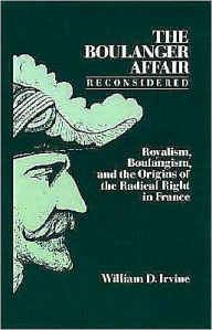 Title: The Boulanger Affair Reconsidered: Royalism, Boulangism, and the Origins of the Radical Right in France, Author: William D. Irvine