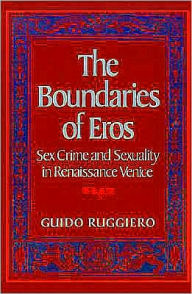 Title: The Boundaries of Eros: Sex Crime and Sexuality in Renaissance Venice, Author: Guido Ruggiero
