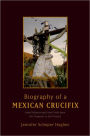 Biography of a Mexican Crucifix: Lived Religion and Local Faith from the Conquest to the Present