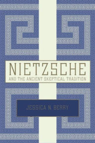 Title: Nietzsche and the Ancient Skeptical Tradition, Author: Jessica N. Berry