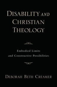 Title: Disability and Christian Theology Embodied Limits and Constructive Possibilities, Author: Deborah Beth Creamer