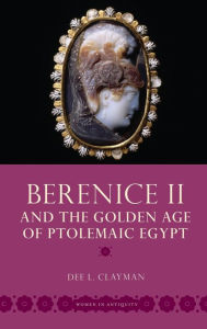 Title: Berenice II and the Golden Age of Ptolemaic Egypt, Author: Dee L Clayman