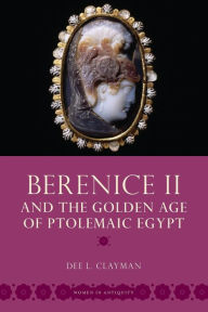 Title: Berenice II and the Golden Age of Ptolemaic Egypt, Author: Dee L. Clayman