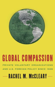 Title: Global Compassion: Private Voluntary Organizations and U.S. Foreign Policy Since 1939, Author: Rachel M. McCleary