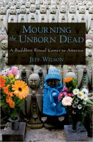Title: Mourning the Unborn Dead: A Buddhist Ritual Comes to America, Author: Jeff Wilson