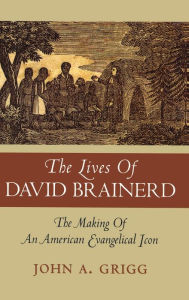 Title: The Lives of David Brainerd: The Making of an American Evangelical Icon, Author: John A Grigg