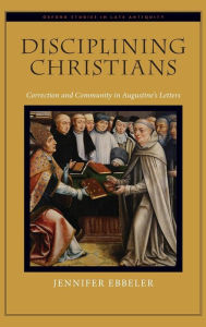 Title: Disciplining Christians: Correction and Community in Augustine's Letters, Author: Jennifer V. Ebbeler