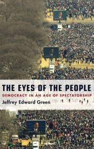 Title: The Eyes of the People: Democracy in an Age of Spectatorship, Author: Jeffrey Edward Green