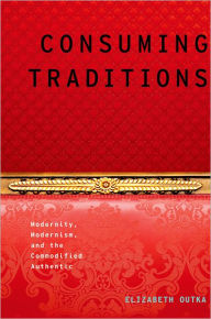 Title: Consuming Traditions: Modernity, Modernism, and the Commodified Authentic, Author: Elizabeth Outka