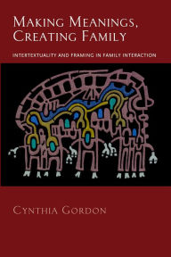 Title: Making Meanings, Creating Family: Intertextuality and Framing in Family Interaction, Author: Cynthia Gordon