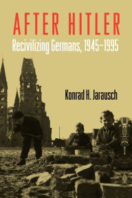 Title: After Hitler: Recivilizing Germans, 1945-1995, Author: Konrad H. Jarausch