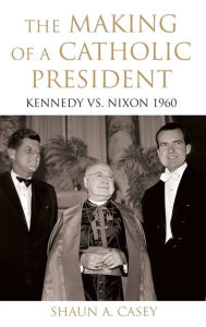 Title: The Making of a Catholic President: Kennedy vs. Nixon 1960, Author: Shaun Casey