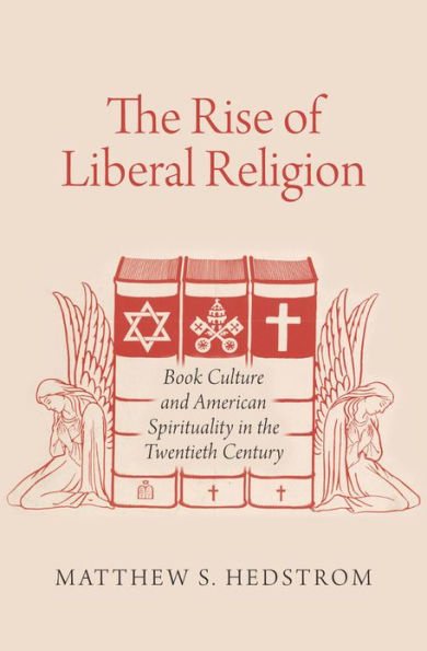 The Rise of Liberal Religion: Book Culture and American Spirituality in the Twentieth Century