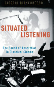 Title: Situated Listening: The Sound of Absorption in Classical Cinema, Author: Giorgio Biancorosso