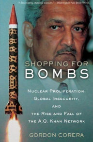 Title: Shopping for Bombs: Nuclear Proliferation, Global Insecurity, and the Rise and Fall of the A.Q. Khan Network, Author: Gordon Corera