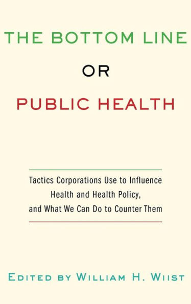 The Bottom Line or Public Health: Tactics Corporations Use to Influence Health and Health Policy, and What We Can Do to Counter Them