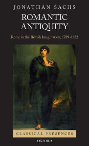 Title: Romantic Antiquity: Rome in the British Imagination, 1789-1832, Author: Jonathan Sachs