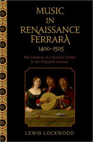 Title: Music in Renaissance Ferrara 1400-1505: The Creation of a Musical Center in the Fifteenth Century, Author: Lewis Lockwood