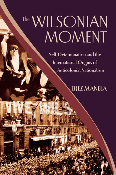 The Wilsonian Moment: Self-Determination and the International Origins of Anticolonial Nationalism